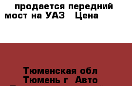 продается передний мост на УАЗ › Цена ­ 200 000 - Тюменская обл., Тюмень г. Авто » Продажа запчастей   . Тюменская обл.,Тюмень г.